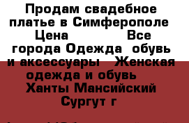  Продам свадебное платье в Симферополе › Цена ­ 25 000 - Все города Одежда, обувь и аксессуары » Женская одежда и обувь   . Ханты-Мансийский,Сургут г.